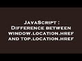 JavaScript : Difference between window.location.href and top.location.href