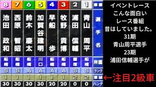 イベントレースこんな面白いレース番組昔はしていました。31期青山周平選手23期浦田信輔選手が