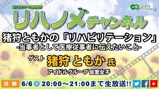 リハノメチャンネル 第45回（2019年6月6日 木曜日 放送）ゲスト：猪狩 ともか 氏／テーマ 猪狩ともかの「リハビリテーション」 -当事者として医療従事者に伝えたいこと-