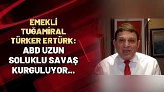 Emekli Tuğamiral Türker Ertürk: ABD uzun soluklu savaş kurguluyor...