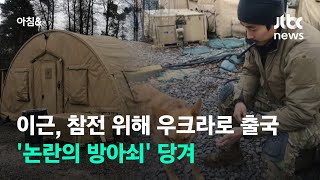 이근, 참전 위해 우크라로 출국…'논란의 방아쇠' 당겨 / JTBC 아침\u0026