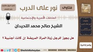 هل يجوز للرجل زيارة المرأة المريضة إذا كانت أجنبية؟ الشيخ اللحيدان - مشروع كبار العلماء