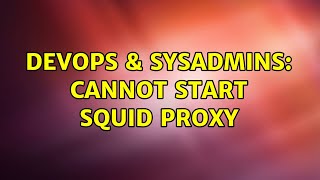 DevOps & SysAdmins: Cannot start Squid proxy (3 Solutions!!)