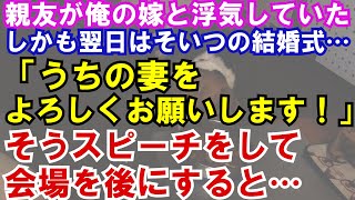 【修羅場】親友が俺の嫁と浮気していた。しかも翌日はそいつの結婚式…「うちの妻をよろしくお願いします！」そうスピーチをして、会場を後にすると…