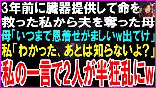 【スカッとする話】3年前に臓器提供して命を救った私から夫を奪った母「いつまで恩着せがましい娘ね」夫「お前は用無しw出てけ」私「わかった、でもあとは知らないよ？」私の一言で2人が半狂乱にw【修羅