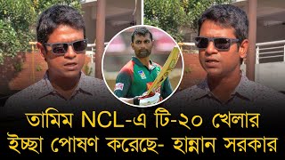 তামিম এনসিএলে টি-২০ খেলার ইচ্ছা পোষণ করেছে, খেললে স্বাভাবিকভাবে চট্টগ্রামের হয়ে খেলবে -হান্নান সরকার