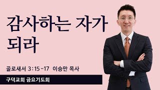 2024.11.22. 금요기도회 이승만목사 - 감사하는 자가 되라 ㅣ [골로새서 3장 15절 - 17절](구덕교회)