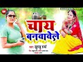 खुशबू शर्मा का सुपरहिट song चाय बनवावेले chay banwawele new latest bhojpuri song 2022