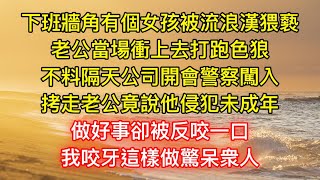 下班牆角有個女孩被流浪漢猥褻，老公當場衝上去打跑色狼，不料隔天公司開會警察闖入，拷走老公竟說他侵犯未成年，做好事卻被反咬一口，我咬牙這樣做驚呆衆人