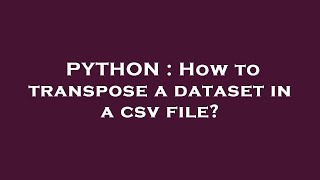 PYTHON : How to transpose a dataset in a csv file?