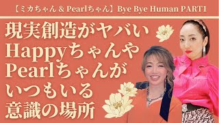 Bye Bye Human PART1 現実創造がヤバいHappyちゃんやPearlちゃんがいつもいる意識の場所【ミカちゃん＆Pearlちゃん】