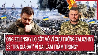 Chiến sự Nga - Ukraine: Ông Zelensky lo sốt vó vì cựu tướng Zaluzhny, sẽ ‘trả giá’ vì sai lầm ?