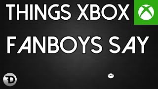 THINGS XBOX FANBOYS SAY..