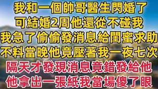 我和一個帥哥醫生閃婚了，可結婚2周他還從不碰我，我急了 偷偷發消息給閨蜜求助，不料當晚他竟壓著我一夜七次隔，天才發現消息竟錯發給他！他拿出一張紙我當場傻了眼