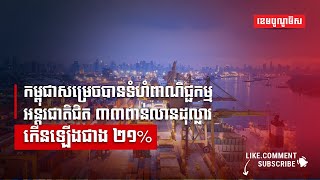 កម្ពុជាសម្រេចបានទំហំពាណិជ្ជកម្មអន្តរជាតិជិត ៣៣ពាន់លានដុល្លារ កើនឡើងជាង ២១%