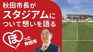 秋田市長がスタジアムについて想いを語ります！