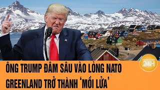 Ông Trump đâm sâu vào lòng NATO, Greenland trở thành ‘mồi lửa’