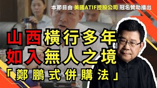 「鄭鵬式併購法」何以能在山西橫行多年如入無人之境，三晉大地還有王法嗎？中國經濟｜中國市場｜中國內幕｜山西县｜靳常有｜诈骗犯罪｜人民幣｜五保超市｜薛德平｜煤矿维权