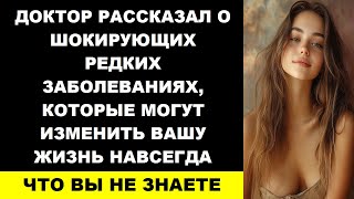 Доктор рассказал о шокирующих редких заболеваниях, которые могут изменить вашу жизнь навсегда