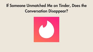 If Someone Unmatched Me on Tinder, Does the Conversation Disappear?