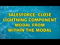 Salesforce: Close lightning component modal from within the modal (2 Solutions!!)