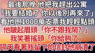 【完結】最後那晚 他把我趕出公寓，「我要結婚了 你以後別再來了」看他甩1000萬支票我輕輕點頭，他皺起眉頭「你不跟我鬧？」我笑著搖頭「你給夠了」隔天看著我留下的信封他崩潰了#豪门 #感情 #爽文