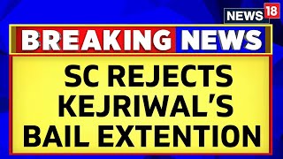 Arvind Kejriwal News Updates | Supreme Court Turns Down Kejriwal's Bail Extension Plea | News18