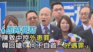 陳致中控外患罪  韓回嗆：何不自首「外遇罪」【即時受訪】