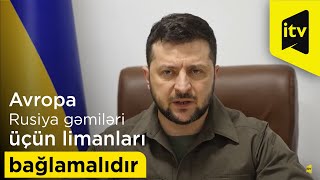 Zelenski: “Avropa Rusiya gəmiləri üçün limanları bağlamalıdır”