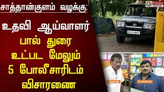 சாத்தான்குளம் வழக்கு : உதவி ஆய்வாளர் பால் துரை உட்பட மேலும் 5 போலீசாரிடம் விசாரணை |Sathankulam Issue