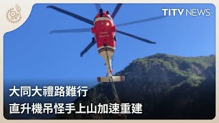 大同大禮路難行 直升機吊怪手上山加速重建｜每日熱點新聞｜原住民族電視台