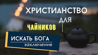 ХРИСТИАНСТВО ДЛЯ ЧАЙНИКОВ. 4. Искать Бога - заключение