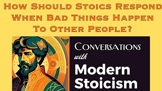 How Should Stoics Respond When Bad Things Happen To Other People? | Conversations With Modern Stoics