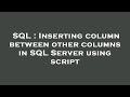 SQL : Inserting column between other columns in SQL Server using script