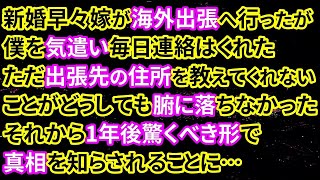 【修羅場】新婚早々嫁が海外出張へ行ったが僕を気遣い毎日連絡はくれた。ただ出張先の住所を教えてくれないことがどうしても腑に落ちなかった。それから1年後驚くべき形で真相を知らされることに…