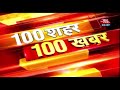 आपके शहर आपके राज्य की अभी तक की 100 बड़ी खबरें 100 shahar 100 khabar