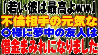 【スカッと】「若い彼は最高よww」不倫相手の元気な〇棒に夢中の友人は借金まみれになりました。