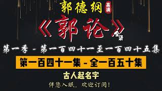 郭德纲｜单口相声｜整场闲白｜第一季【郭论】第 141 至 145 集（全 150 集）｜古人起名字 / 疯狂剁手 / 古代买房 / 四大名捕 / 魏晋风流｜2 小时助眠