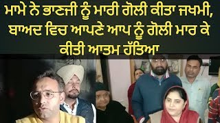 Batala news -ਮਾਮੇ ਨੇ ਭਾਣਜੀ ਨੂੰ ਮਾਰੀ ਗੋਲੀ ਕੀਤਾ ਜਖਮੀ,,ਬਾਅਦ ਵਿਚ ਆਪਣੇ ਆਪ ਨੂੰ ਮਾਰੀ ਗੋਲੀ