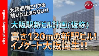 【大阪/再開発】大阪駅西側に高さ約120ｍの新駅ビル！イノゲート大阪誕生！