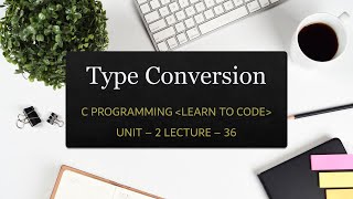 Unit-2 Lecture-36: Type Conversion in C