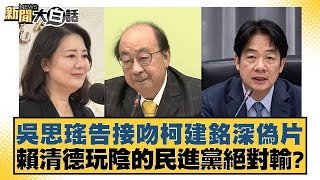 吳思瑤告接吻柯建銘深偽片 賴清德玩陰的民進黨絕對輸？【新聞大白話】20250117-3｜黃揚明 鄭村棋 凌濤