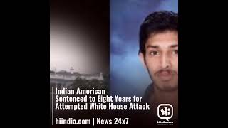 Indian American Sentenced to Eight Years for Attempted White House Attack  hiindia.com | News 24x7