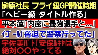 〇榊原社長「ヘビー級タイトル作る 」＆フライ級GP開催時期〇平本蓮「内密に最強選手と…」宇佐美パト「安保ルキヤ ステではなく●●やってる｣〇イゴール「警察行ってた。脅迫も」〇Ｋ-１元Ｐ 裏EPS初告白