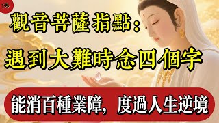 觀音菩薩指點：遇到大難時念四個字，能消百種業障，度過人生逆境|佛教 |佛學知識|修心修行|禪悟人生 |南無阿彌陀佛|養生|談佛心安|觀音菩薩