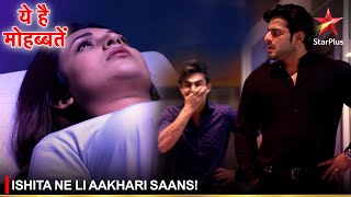 Ye Hai Mohabbatein | ये है मोहब्बतें | Ishita ne li aakhari saans!