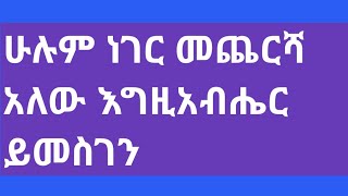 🔴ሁሉም ነገር መጨርሻ አለው እግአብሔር ይመሰገን