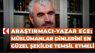 Araştırmacı-Yazar Ece: Müslümanlar dinlerini en güzel şekilde temsil etmeli