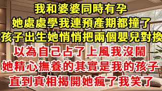 我和婆婆同時有孕，她處處學我連預產期都撞了，孩子出生她悄悄把兩個嬰兒對換，以為自己占了上風我沒鬧，她精心撫養的其實是我的孩子，直到真相揭開她瘋了我笑了#情感故事 #深夜淺談