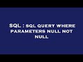 SQL : sql query where parameters null not null